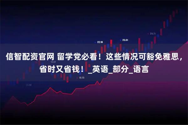 信智配资官网 留学党必看！这些情况可豁免雅思，省时又省钱！_英语_部分_语言