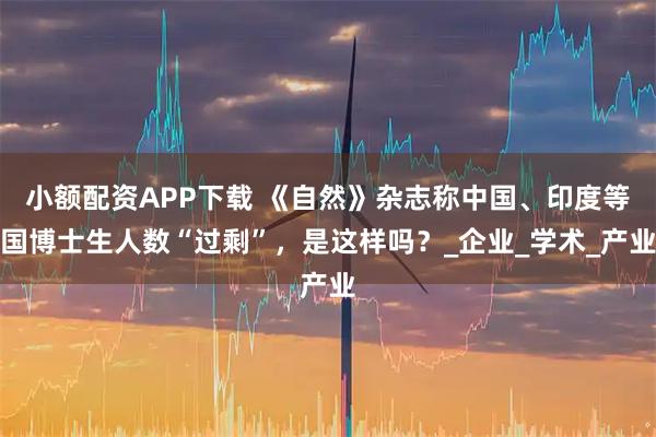 小额配资APP下载 《自然》杂志称中国、印度等国博士生人数“过剩”，是这样吗？_企业_学术_产业