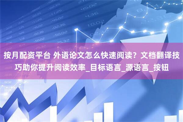 按月配资平台 外语论文怎么快速阅读？文档翻译技巧助你提升阅读效率_目标语言_源语言_按钮