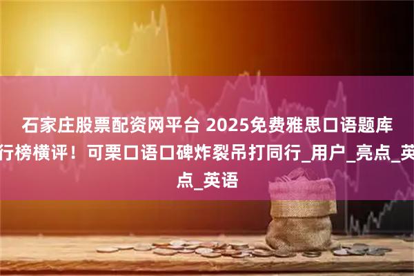石家庄股票配资网平台 2025免费雅思口语题库排行榜横评！可栗口语口碑炸裂吊打同行_用户_亮点_英语