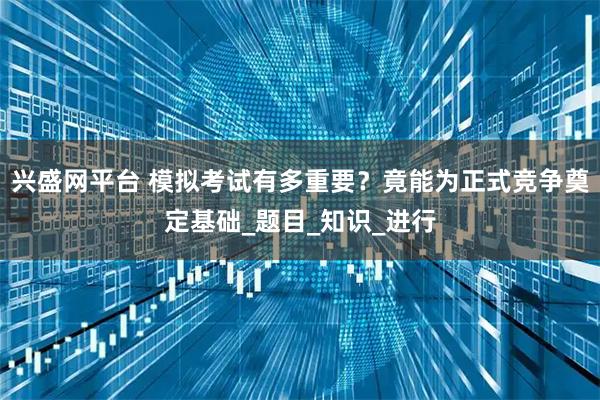 兴盛网平台 模拟考试有多重要？竟能为正式竞争奠定基础_题目_知识_进行