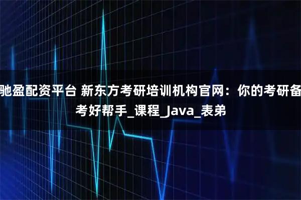 驰盈配资平台 新东方考研培训机构官网：你的考研备考好帮手_课程_Java_表弟