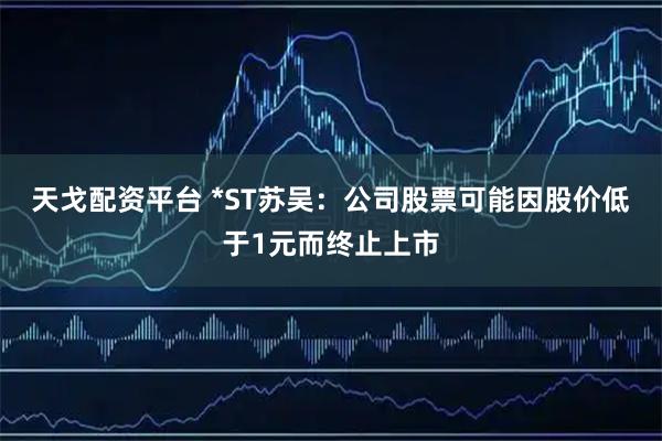 天戈配资平台 *ST苏吴：公司股票可能因股价低于1元而终止上市