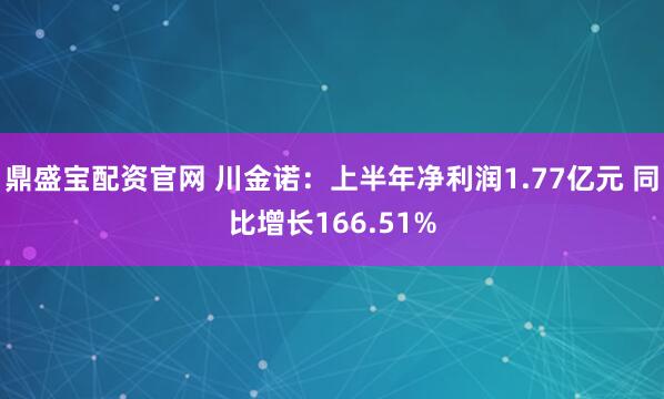 鼎盛宝配资官网 川金诺：上半年净利润1.77亿元 同比增长166.51%