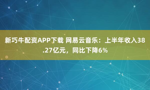 新巧牛配资APP下载 网易云音乐：上半年收入38.27亿元，同比下降6%