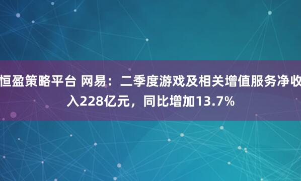 恒盈策略平台 网易：二季度游戏及相关增值服务净收入228亿元，同比增加13.7%