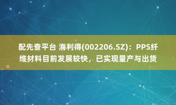 配先查平台 海利得(002206.SZ)：PPS纤维材料目前发展较快，已实现量产与出货