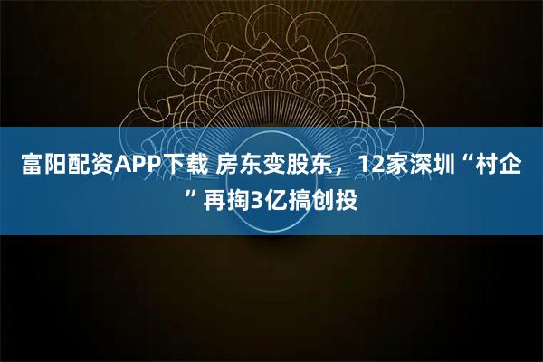 富阳配资APP下载 房东变股东，12家深圳“村企”再掏3亿搞创投