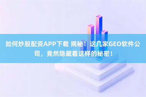 如何炒股配资APP下载 揭秘！这几家GEO软件公司，竟然隐藏着这样的秘密！