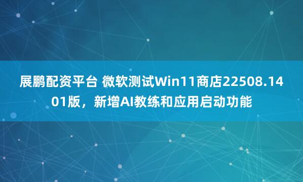 展鹏配资平台 微软测试Win11商店22508.1401版，新增AI教练和应用启动功能