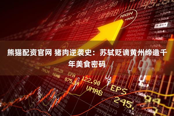 熊猫配资官网 猪肉逆袭史：苏轼贬谪黄州缔造千年美食密码