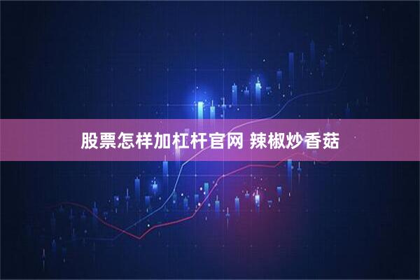 股票怎样加杠杆官网 辣椒炒香菇
