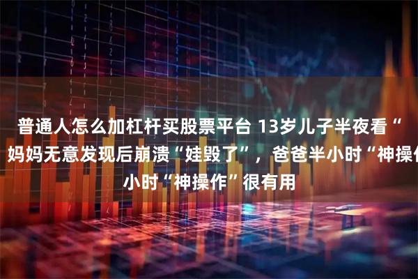 普通人怎么加杠杆买股票平台 13岁儿子半夜看“小黄片”，妈妈无意发现后崩溃“娃毁了”，爸爸半小时“神操作”很有用
