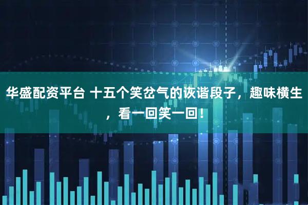 华盛配资平台 十五个笑岔气的诙谐段子，趣味横生，看一回笑一回！