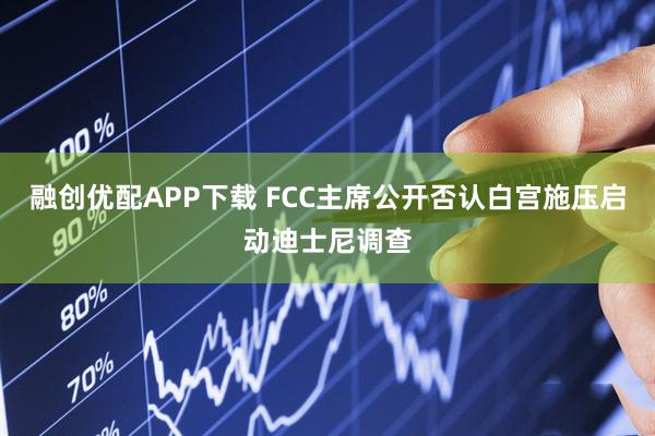 融创优配APP下载 FCC主席公开否认白宫施压启动迪士尼调查