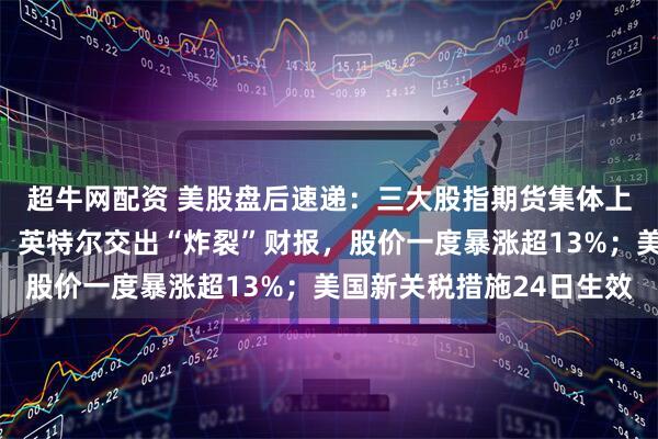 超牛网配资 美股盘后速递：三大股指期货集体上涨，存储芯片股飘红；英特尔交出“炸裂”财报，股价一度暴涨超13%；美国新关税措施24日生效