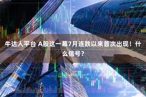 牛达人平台 A股这一幕7月连跌以来首次出现！什么信号？